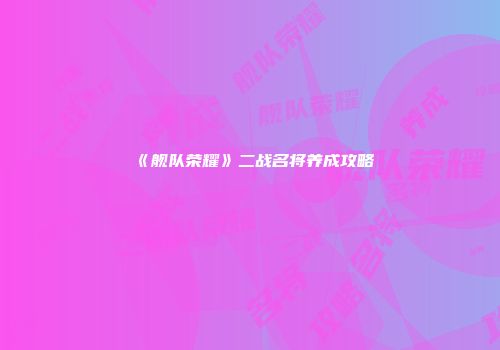 《舰队荣耀》二战名将养成攻略
