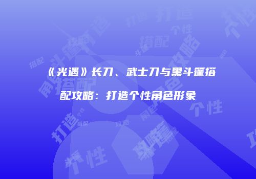 《光遇》长刀、武士刀与黑斗篷搭配攻略：打造个性角色形象