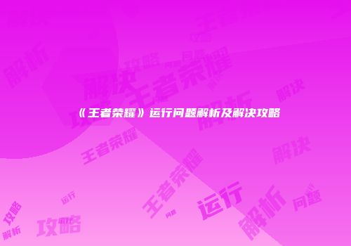 《王者荣耀》运行问题解析及解决攻略