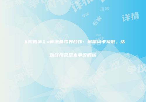 《阴阳师》×肯德基跨界合作：限量闪卡获取、活动详情及玩家争议解析