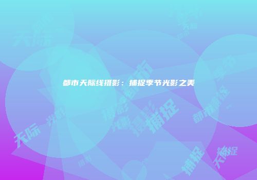 都市天际线摄影：捕捉季节光影之美