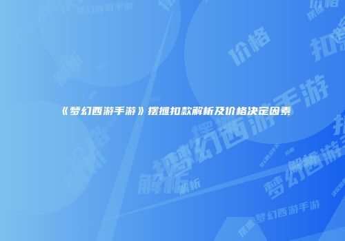 《梦幻西游手游》摆摊扣款解析及价格决定因素