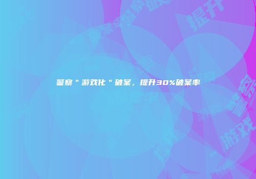 警察＂游戏化＂破案，提升30%破案率