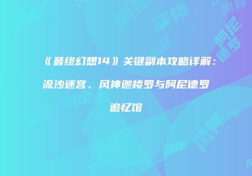 《最终幻想14》关键副本攻略详解：流沙迷宫、风神迦楼罗与阿尼德罗追忆馆