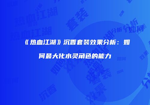 《热血江湖》沉香套装效果分析:如何最大化水灵角色的能力