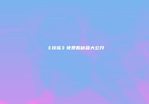 《扶摇》免费看秘籍大公开