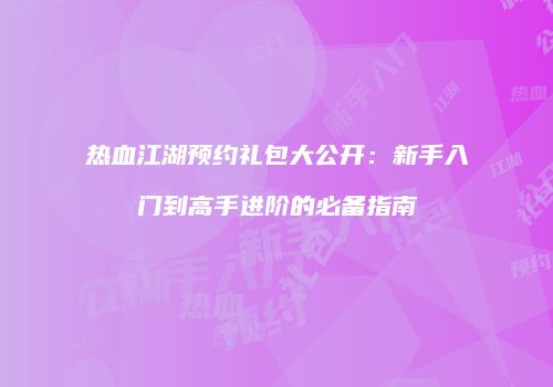 热血江湖预约礼包大公开：新手入门到高手进阶的必备指南