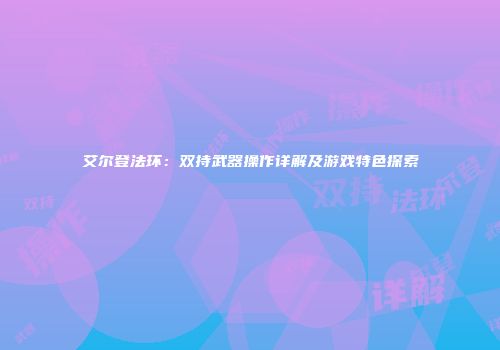 艾尔登法环：双持武器操作详解及游戏特色探索