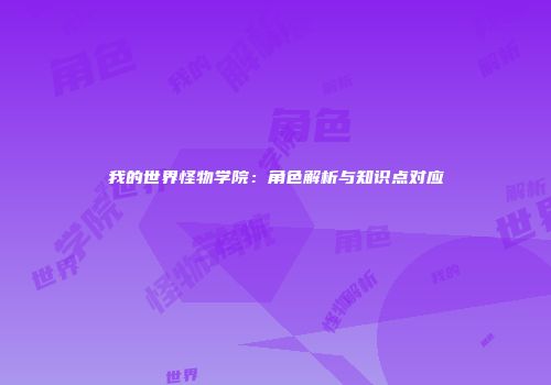 我的世界怪物学院：角色解析与知识点对应