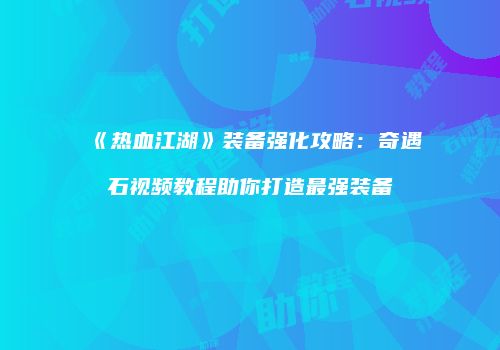 《热血江湖》装备强化攻略：奇遇石视频教程助你打造最强装备
