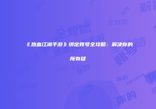 《热血江湖手游》绑定账号全攻略：解决你的所有疑