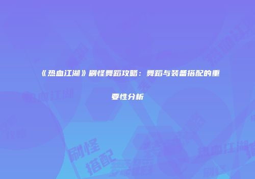 《热血江湖》刷怪舞蹈攻略：舞蹈与装备搭配的重要性分析