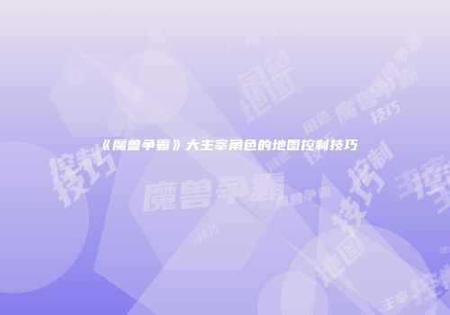 《魔兽争霸》大主宰角色的地图控制技巧