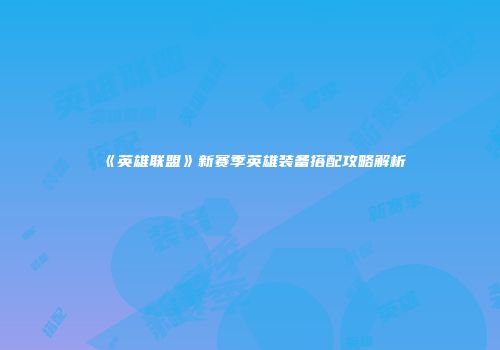 《英雄联盟》新赛季英雄装备搭配攻略解析