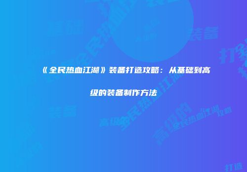 《全民热血江湖》装备打造攻略：从基础到高级的装备制作方法
