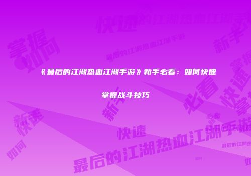 《最后的江湖热血江湖手游》新手必看：如何快速掌握战斗技巧