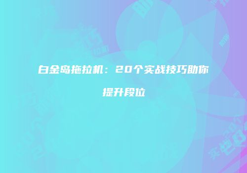 白金岛拖拉机：20个实战技巧助你提升段位