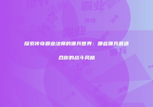 探索传奇霸业法师的佣兵世界：哪些佣兵最适合你的战斗风格