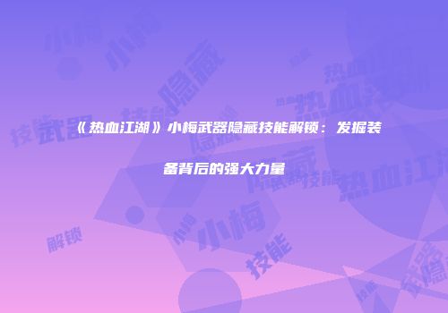 《热血江湖》小梅武器隐藏技能解锁：发掘装备背后的强大力量