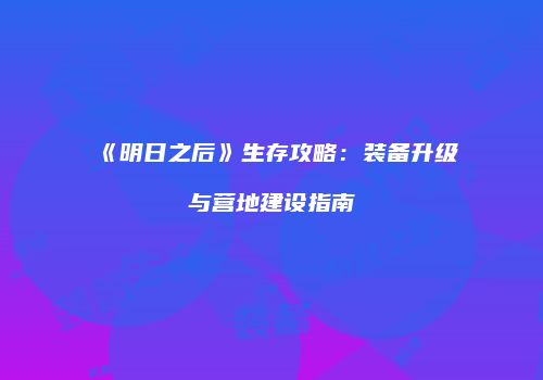 《明日之后》生存攻略：装备升级与营地建设指南