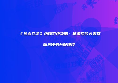 《热血江湖》结婚系统攻略：结婚后的夫妻互动与任务分配建议