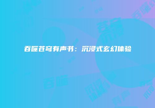 吞噬苍穹有声书：沉浸式玄幻体验