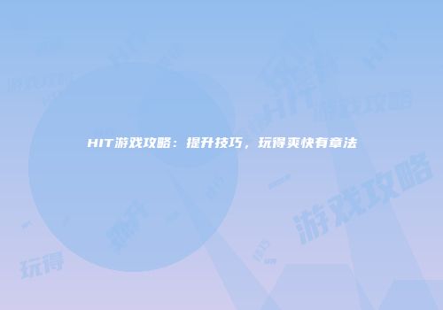 HIT游戏攻略：提升技巧，玩得爽快有章法