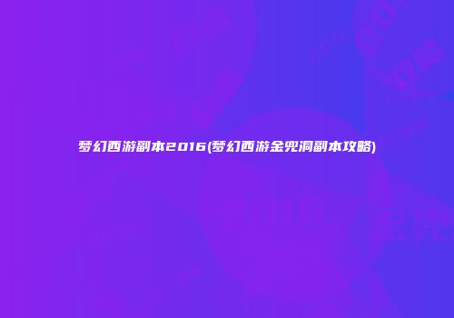 梦幻西游副本2016(梦幻西游金兜洞副本攻略)