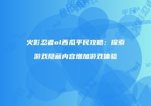 火影忍者ol西瓜平民攻略：探索游戏隐藏内容增加游戏体验