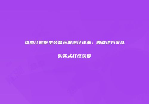 热血江湖医生装备获取途径详解：哪些地方可以购买或打怪获得