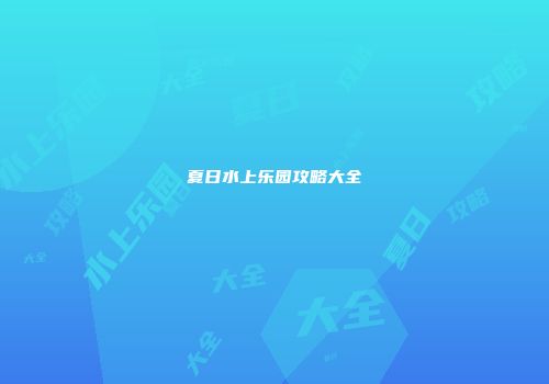 夏日水上乐园攻略大全