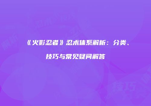 《火影忍者》忍术体系解析：分类、技巧与常见疑问解答