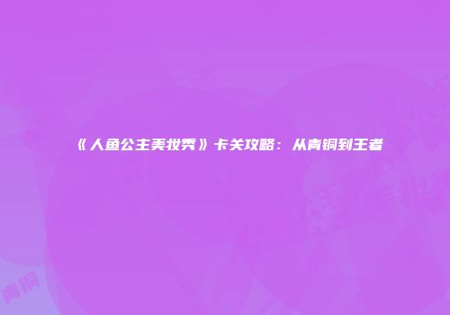 《人鱼公主美妆秀》卡关攻略：从青铜到王者
