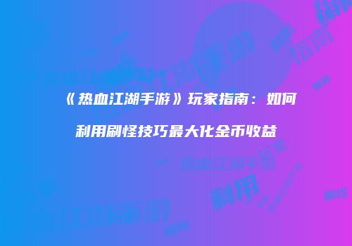 《热血江湖手游》玩家指南：如何利用刷怪技巧最大化金币收益