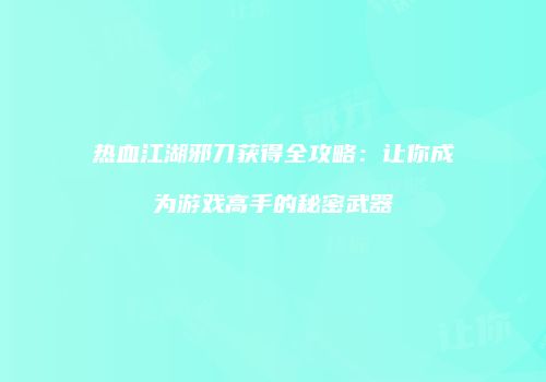 热血江湖邪刀获得全攻略：让你成为游戏高手的秘密武器