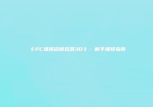 《PC维修店模拟器3D》：新手维修指南