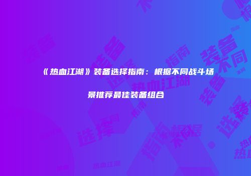 《热血江湖》装备选择指南：根据不同战斗场景推荐最佳装备组合