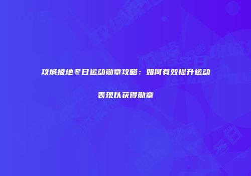 攻城掠地冬日运动勋章攻略：如何有效提升运动表现以获得勋章