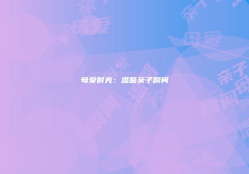 母爱时光：温馨亲子瞬间