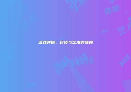 游戏弹道：科技与艺术的碰撞