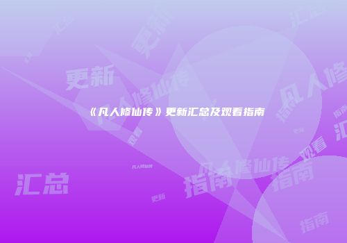 《凡人修仙传》更新汇总及观看指南