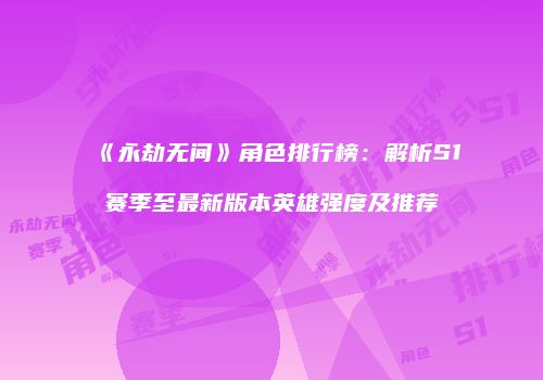 《永劫无间》角色排行榜：解析S1赛季至最新版本英雄强度及推荐