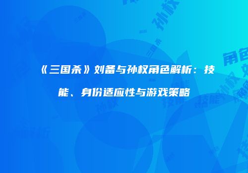 《三国杀》刘备与孙权角色解析：技能、身份适应性与游戏策略