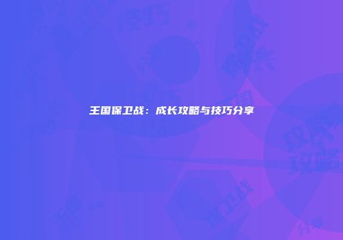 王国保卫战：成长攻略与技巧分享