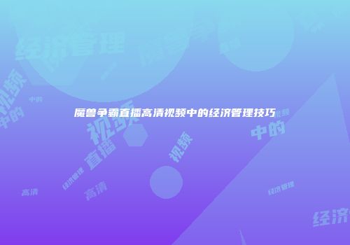 魔兽争霸直播高清视频中的经济管理技巧