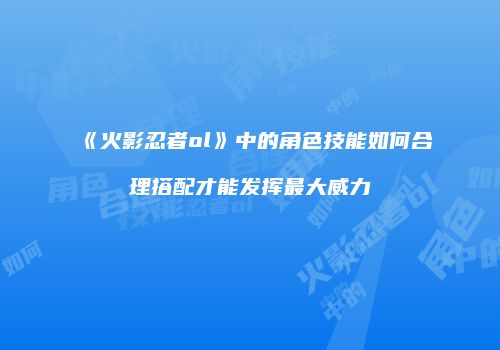 《火影忍者ol》中的角色技能如何合理搭配才能发挥最大威力