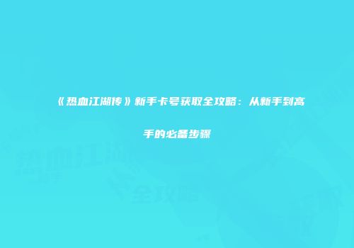 《热血江湖传》新手卡号获取全攻略：从新手到高手的必备步骤
