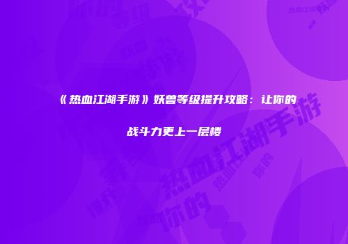 《热血江湖手游》妖兽等级提升攻略：让你的战斗力更上一层楼