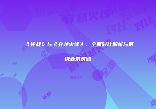 《逆战》与《穿越火线》：全面对比解析与系统要求对照