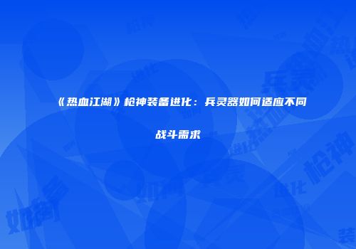 《热血江湖》枪神装备进化:兵灵器如何适应不同战斗需求
